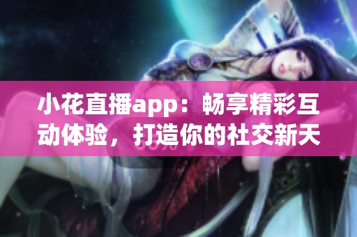 小花直播app：畅享精彩互动体验，打造你的社交新天地