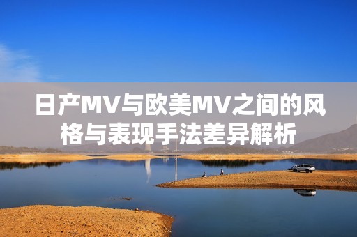 日产MV与欧美MV之间的风格与表现手法差异解析