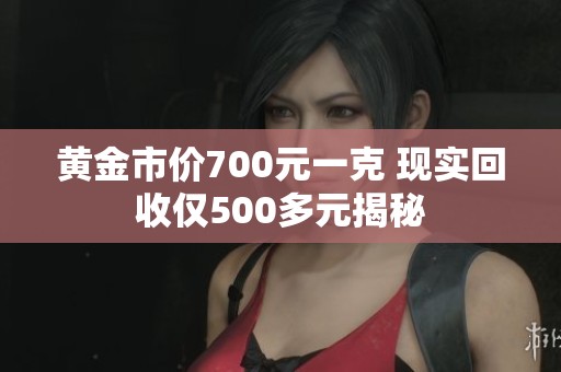 黄金市价700元一克 现实回收仅500多元揭秘