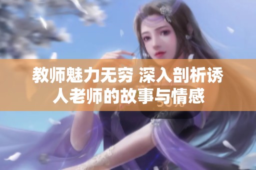 教师魅力无穷 深入剖析诱人老师的故事与情感