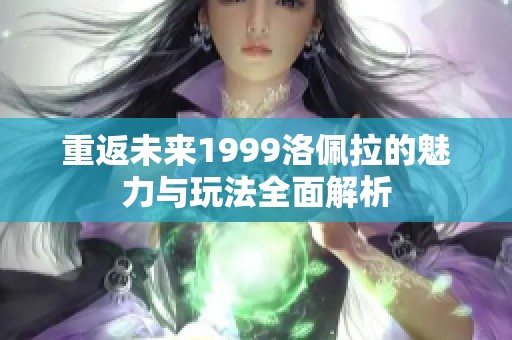 重返未来1999洛佩拉的魅力与玩法全面解析