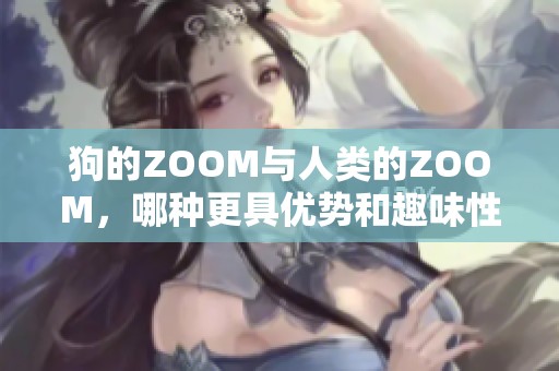 狗的ZOOM与人类的ZOOM，哪种更具优势和趣味性呢