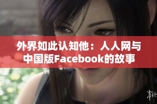 外界如此认知他：人人网与中国版Facebook的故事