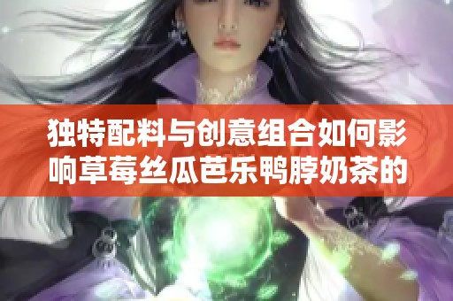 独特配料与创意组合如何影响草莓丝瓜芭乐鸭脖奶茶的定价策略