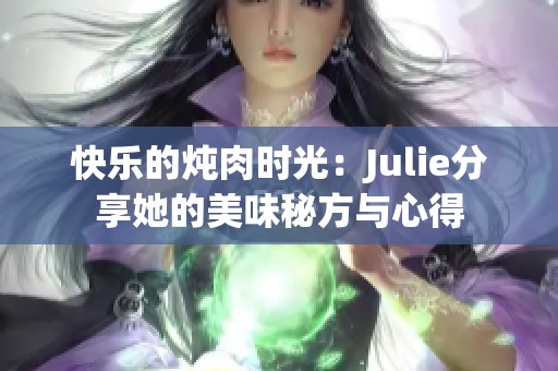 快乐的炖肉时光：Julie分享她的美味秘方与心得