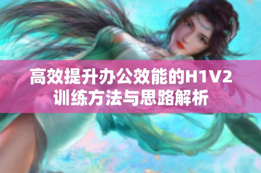 高效提升办公效能的H1V2训练方法与思路解析