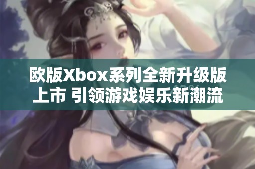 欧版Xbox系列全新升级版上市 引领游戏娱乐新潮流