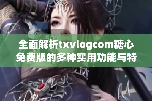 全面解析txvlogcom糖心免费版的多种实用功能与特点