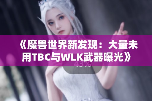 《魔兽世界新发现：大量未用TBC与WLK武器曝光》