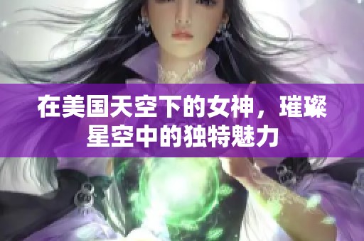 在美国天空下的女神，璀璨星空中的独特魅力