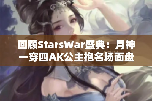 回顾StarsWar盛典：月神一穿四AK公主抱名场面盘点