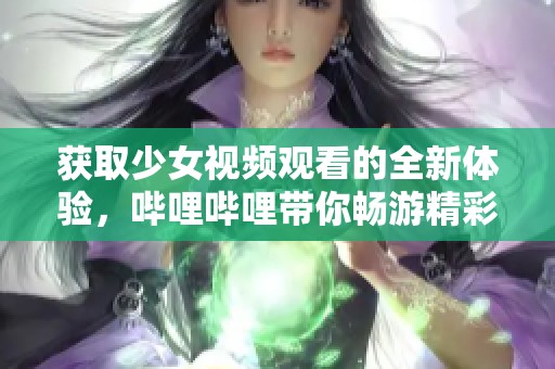 获取少女视频观看的全新体验，哔哩哔哩带你畅游精彩内容