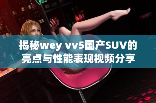 揭秘wey vv5国产SUV的亮点与性能表现视频分享