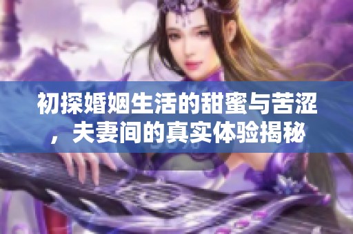 初探婚姻生活的甜蜜与苦涩，夫妻间的真实体验揭秘