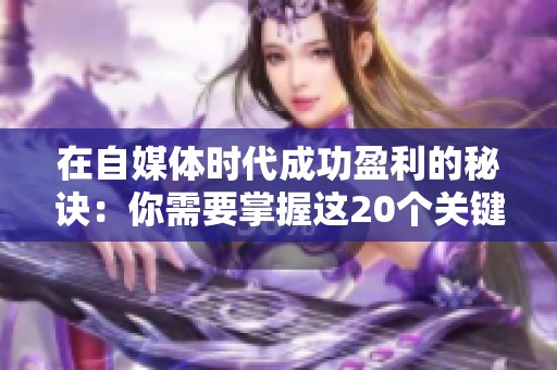 在自媒体时代成功盈利的秘诀：你需要掌握这20个关键要素