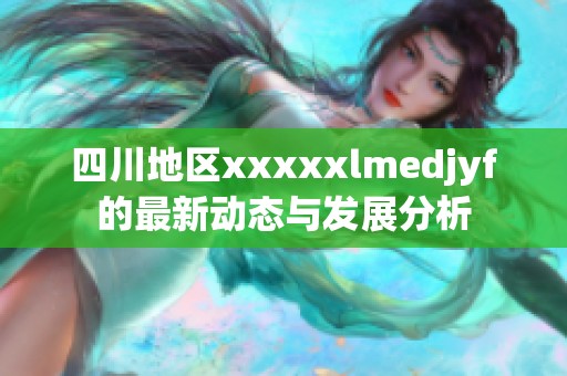 四川地区xxxxxlmedjyf的最新动态与发展分析