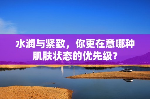 水润与紧致，你更在意哪种肌肤状态的优先级？