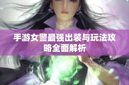 手游女警最强出装与玩法攻略全面解析