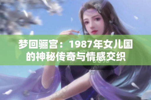 梦回骊宫：1987年女儿国的神秘传奇与情感交织