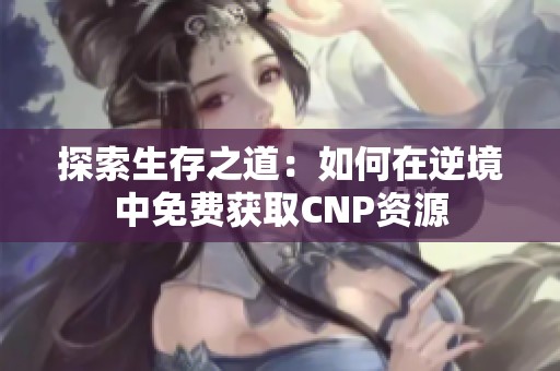 探索生存之道：如何在逆境中免费获取CNP资源