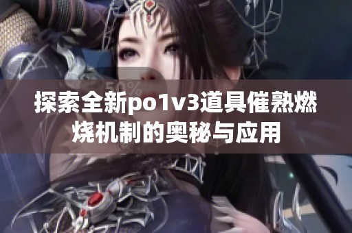 探索全新po1v3道具催熟燃烧机制的奥秘与应用