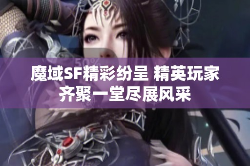 魔域SF精彩纷呈 精英玩家齐聚一堂尽展风采