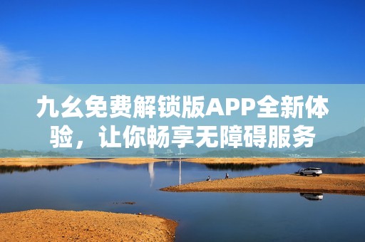 九幺免费解锁版APP全新体验，让你畅享无障碍服务