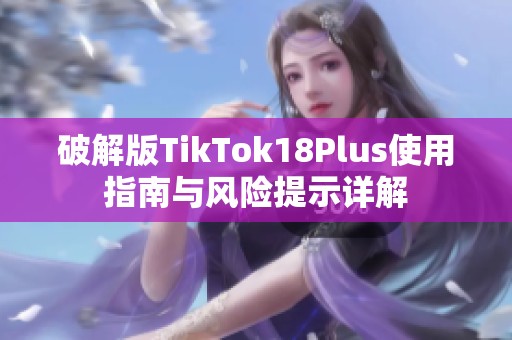 破解版TikTok18Plus使用指南与风险提示详解