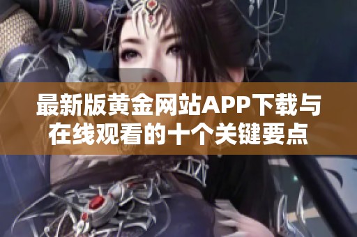 最新版黄金网站APP下载与在线观看的十个关键要点