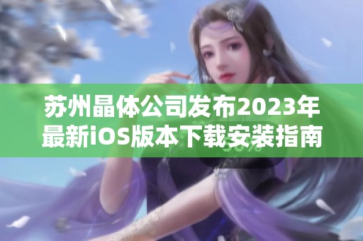 苏州晶体公司发布2023年最新iOS版本下载安装指南