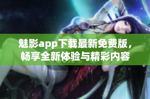 魅影app下载最新免费版，畅享全新体验与精彩内容