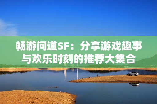 畅游问道SF：分享游戏趣事与欢乐时刻的推荐大集合