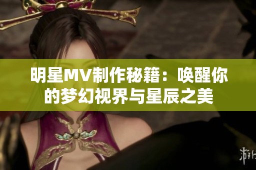 明星MV制作秘籍：唤醒你的梦幻视界与星辰之美