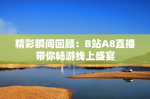 精彩瞬间回顾：B站A8直播带你畅游线上盛宴