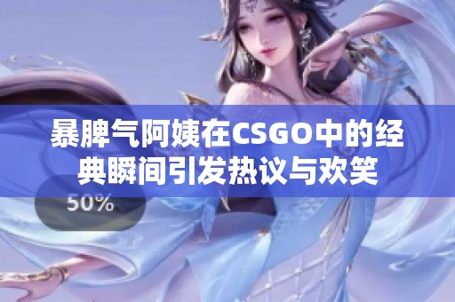 暴脾气阿姨在CSGO中的经典瞬间引发热议与欢笑