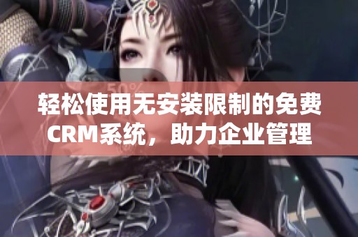 轻松使用无安装限制的免费CRM系统，助力企业管理