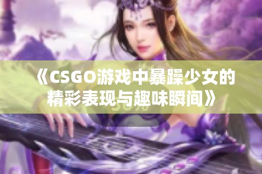 《CSGO游戏中暴躁少女的精彩表现与趣味瞬间》