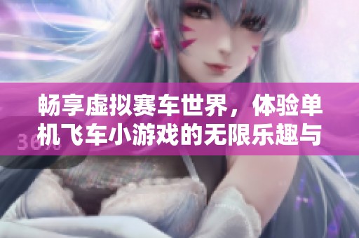 畅享虚拟赛车世界，体验单机飞车小游戏的无限乐趣与魅力