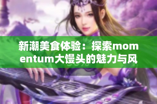 新潮美食体验：探索momentum大馒头的魅力与风味