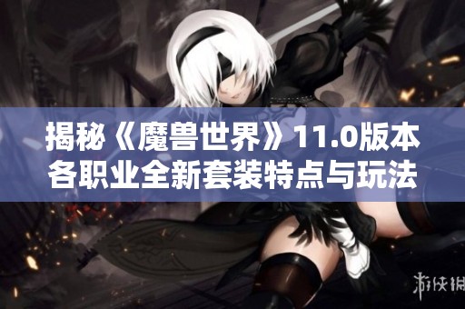 揭秘《魔兽世界》11.0版本各职业全新套装特点与玩法分析