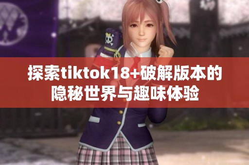 探索tiktok18+破解版本的隐秘世界与趣味体验