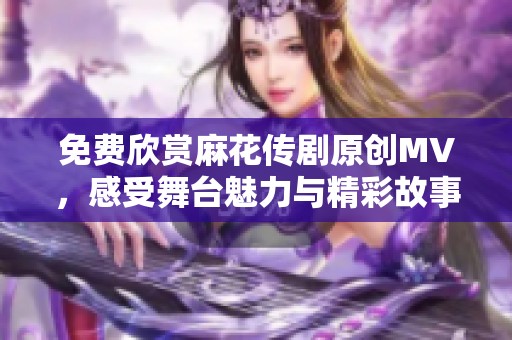 免费欣赏麻花传剧原创MV，感受舞台魅力与精彩故事