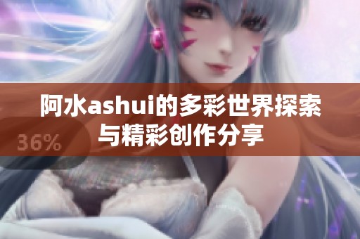 阿水ashui的多彩世界探索与精彩创作分享