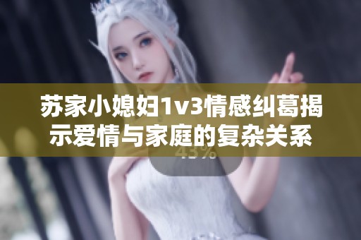 苏家小媳妇1v3情感纠葛揭示爱情与家庭的复杂关系