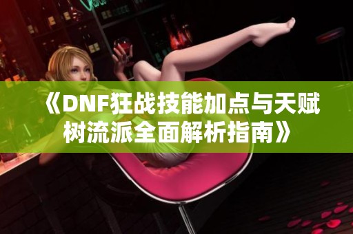 《DNF狂战技能加点与天赋树流派全面解析指南》