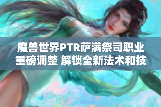 魔兽世界PTR萨满祭司职业重磅调整 解锁全新法术和技能优化